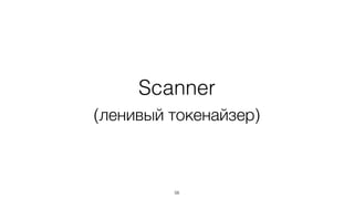 Scanner
(ленивый токенайзер)
56
 