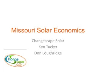 Missouri Solar Economics
      Changescape Solar
         Ken Tucker
       Don Loughridge
 