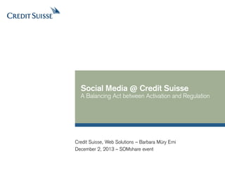 Social Media @ Credit Suisse

A Balancing Act between Activation and Regulation

Credit Suisse, Web Solutions – Barbara Müry Erni
December 2, 2013 – SOMshare event

 