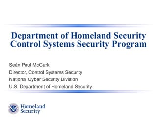 Department of Homeland Security Control Systems Security Program Seán Paul McGurk Director, Control Systems Security National Cyber Security Division U.S. Department of Homeland Security 