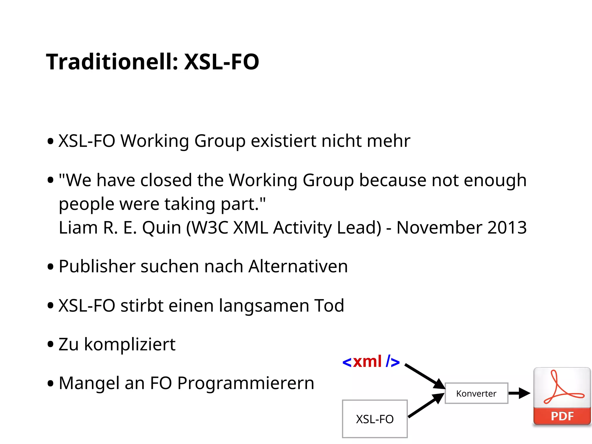 Traditionell: XSL-FO
•XSL-FO Working Group existiert nicht mehr
•"We have closed the Working Group because not enough
people were taking part."  
Liam R. E. Quin (W3C XML Activity Lead) - November 2013
•Publisher suchen nach Alternativen
•XSL-FO stirbt einen langsamen Tod
•Zu kompliziert
•Mangel an FO Programmierern Konverter
XSL-FO
 