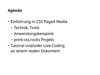 Agenda
• Einführung in CSS Paged Media
• Technik, Tools
• Anwendungsbeispiele
• print-css.rocks Projekt
• Tutorial und/oder Live-Coding  
an einem realen Dokument
 