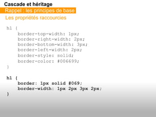 Cascade et héritage
Rappel : les principes de base
Les propriétés raccourcies
 h1 {
     border-top-width: 1px;
     borde...