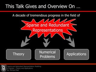 2   This Talk Gives and Overview On … A decade of tremendous progress in the field of Sparse and Redundant RepresentationsNumerical ProblemsTheoryApplicationsSparse and Redundant Representation Modeling of Signals – Theory and Applications By: Michael Elad