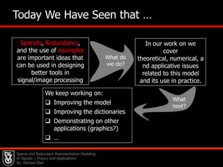 Image Denoising & Beyond Via Learned Dictionaries and Sparse representationsBy: Michael Elad34To Summarize So Far …Image denoising (and many other problems in image processing) requires a model for the desired imageWe proposed a model for signals/images based on sparse and redundant representationsProblems?What do    we do?  We have seen approximation methods that find the sparsest solution, and theoretical results that guarantee their success. We also saw a way to learn DWill it all work in applications? What           next?  