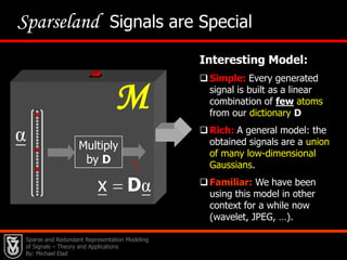 Clearly, the wisdom in such an approach is within the choice of the prior – modeling the images of interest. Sparse and Redundant Representation Modeling of Signals – Theory and Applications By: Michael Elad