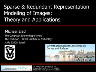 Sparse & Redundant Representation Modeling of Images: Theory and Applications   Michael Elad  The Computer Science Department  The Technion – Israel Institute of technology  Haifa 32000, Israel Seventh International Conference on     Curves and Surfaces Avignon - FRANCE June 24-30, 2010 This research was supported by the European Community's FP7-FET program SMALL under grant agreement no. 225913 