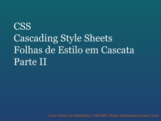 Curso Técnico em Informática | URCAMP | Denise Aristimunha de Lima | 2010
CSS
Cascading Style Sheets
Folhas de Estilo em Cascata
Parte II
 
