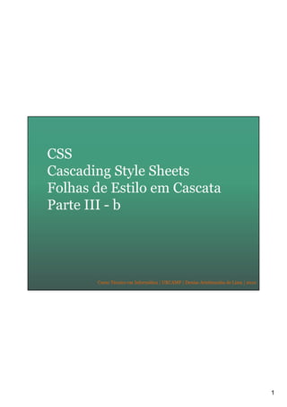 1
Curso Técnico em Informática | URCAMP | Denise Aristimunha de Lima | 2010
CSS
Cascading Style Sheets
Folhas de Estilo em Cascata
Parte III - b
 