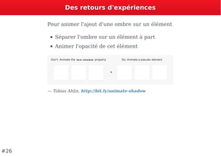 Des retours d'expériencesDes retours d'expériences
Pour animer l'ajout d'une ombre sur un élément
Séparer l'ombre sur un élément à part
Animer l'opacité de cet élément
— Tobias Ahlin, http://bit.ly/animate-shadow
#26
 
