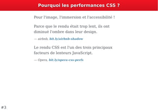 Pourquoi les performances CSS ?Pourquoi les performances CSS ?
Pour l'image, l'immersion et l'accessibilité !
Parce que le rendu était trop lent, ils ont
diminué l'ombre dans leur design.
— airbnb, bit.ly/airbnb-shadow
Le rendu CSS est l'un des trois principaux
facteurs de lenteurs JavaScript.
— Opera, bit.ly/opera-css-perfs
#3
 