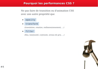 Pourquoi les performances CSS ?Pourquoi les performances CSS ?
Ne pas faire de transition ou d'animation CSS
avec une autre propriété que
opacity
transform
(translation, rotation, redimensionnement, ...)
filter
(ﬂou, luminosité, contraste, niveau de gris, ...)
#4
 