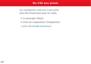 Du CSS aux pixelsDu CSS aux pixels
Les navigateurs web ont, à peu près,
deux ﬁls d'exécution pour le rendu
Le principal (Main)
Celui de composition (Compositor)
— Adobe, bit.ly/inside-the-browser
#9
 