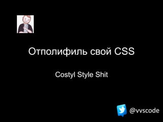 Отполифиль свой CSS
Costyl Style Shit
@vvscode
 
