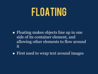 floating

• Floating makes objects line up in one
  side of its container element, and
  allowing other elements to flow around
  it
• First used to wrap text around images
 