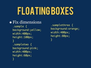 floating boxes
• Fix dimensions
 .sample {            .samplethree {
 background:yellow;   background:orange;
 width:400px;         width:400px;
 height:100px;        height:80px;
 }                    }
 .sampletwo {
 background:pink;
 width:400px;
 height:60px;
 }
 
