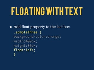 Floating with text
• Add float property to the last box
  .samplethree {
  background-color:orange;
  width:400px;
  height:80px;
  float:left;
  }
 