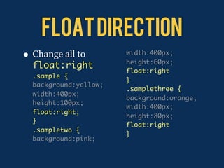 Float Direction
•   Change all to        width:400px;
                         height:60px;
    float:right
                         float:right
    .sample {
                         }
    background:yellow;
                         .samplethree {
    width:400px;
                         background:orange;
    height:100px;
                         width:400px;
    float:right;
                         height:80px;
    }
                         float:right
    .sampletwo {
                         }
    background:pink;
 