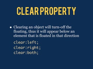 Clear property
• Clearing an object will turn-off the
  floating, thus it will appear below an
  element that is floated in that direction
  clear:left;
  clear:right;
  clear:both;
 