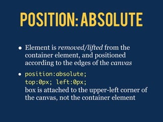 position: absolute
• Element is removed/lifted from the
    container element, and positioned
    according to the edges of the canvas
•   position:absolute;
    top:0px; left:0px;
    box is attached to the upper-left corner of
    the canvas, not the container element
 