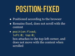 position: fixed
• Positioned according to the browser
• Remains fixed, does not scroll with the
    content
•   position:fixed;
    left:0; top:0;
    box attaches to the top-left corner, and
    does not move with the content when
    scrolled
 