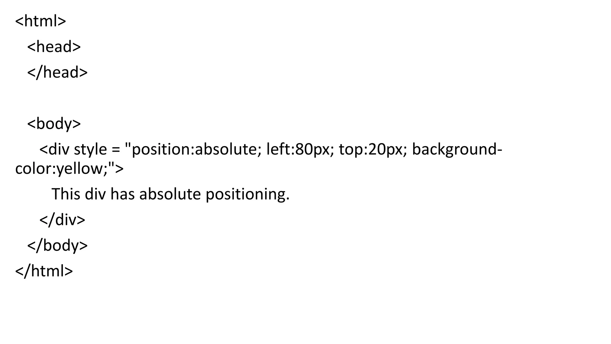 <html> <head> </head> <body> <div style = "position:absolute; left:80px; top:20px; background- color:yellow;"> This div has absolute positioning. </div> </body> </html> 