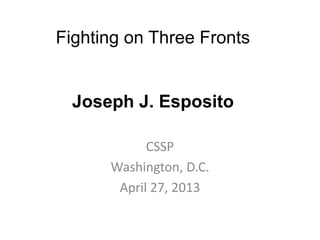Fighting on Three Fronts
Joseph J. Esposito
CSSP
Washington, D.C.
April 27, 2013
 