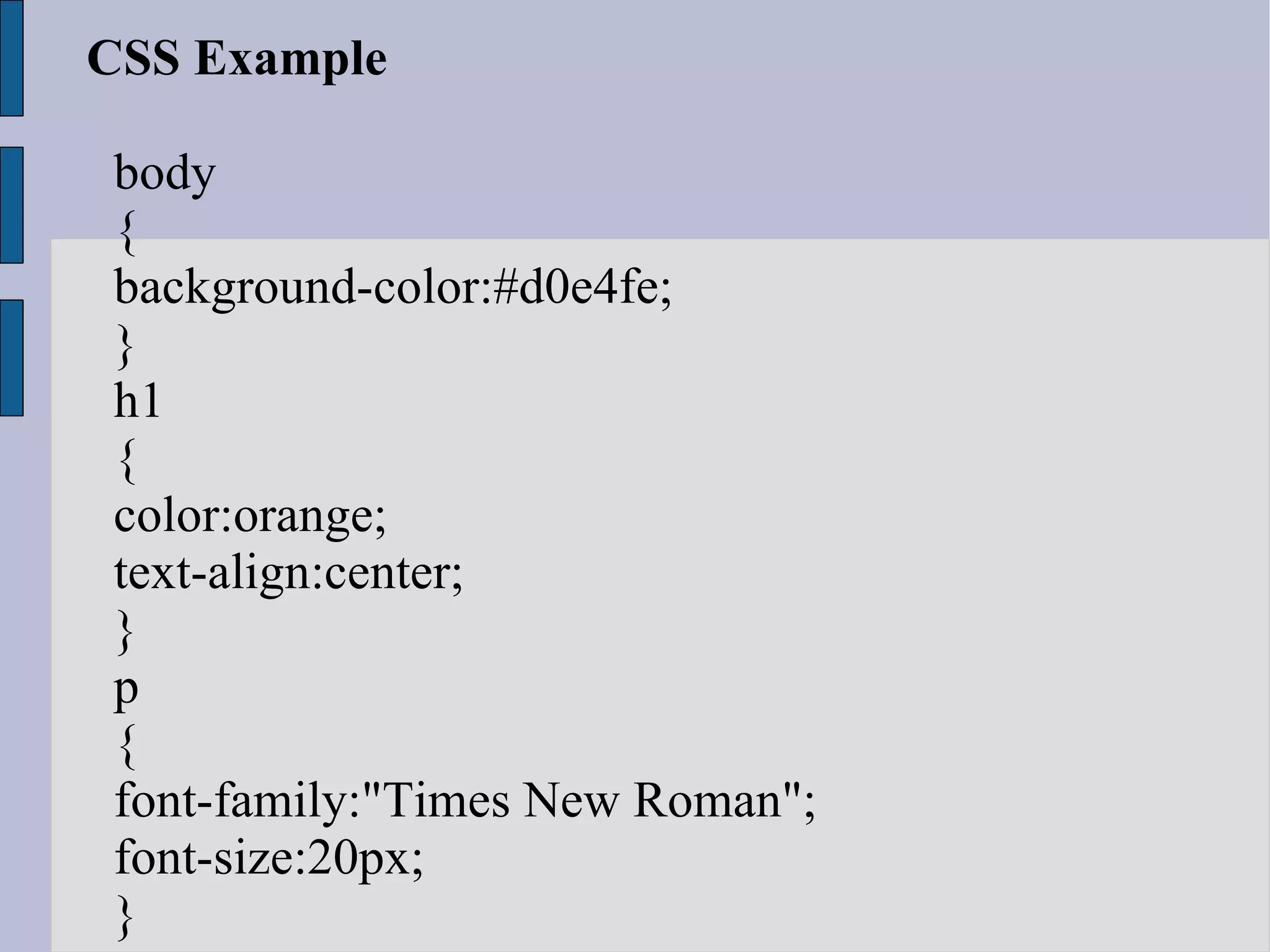 CSS Example body { background-color:#d0e4fe; } h1 { color:orange; text-align:center; } p { font-family:&quot;Times New Roman&quot;; font-size:20px; } 