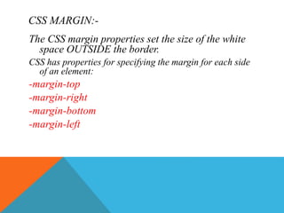 CSS MARGIN:-
The CSS margin properties set the size of the white
space OUTSIDE the border.
CSS has properties for specifying the margin for each side
of an element:
-margin-top
-margin-right
-margin-bottom
-margin-left
 