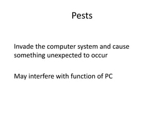 Pests
Invade the computer system and cause
something unexpected to occur
May interfere with function of PC
 