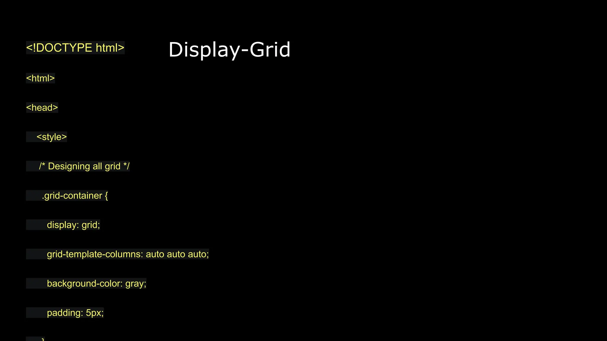 Display-Grid
<!DOCTYPE html>
<html>
<head>
<style>
/* Designing all grid */
.grid-container {
display: grid;
grid-template-columns: auto auto auto;
background-color: gray;
padding: 5px;
 