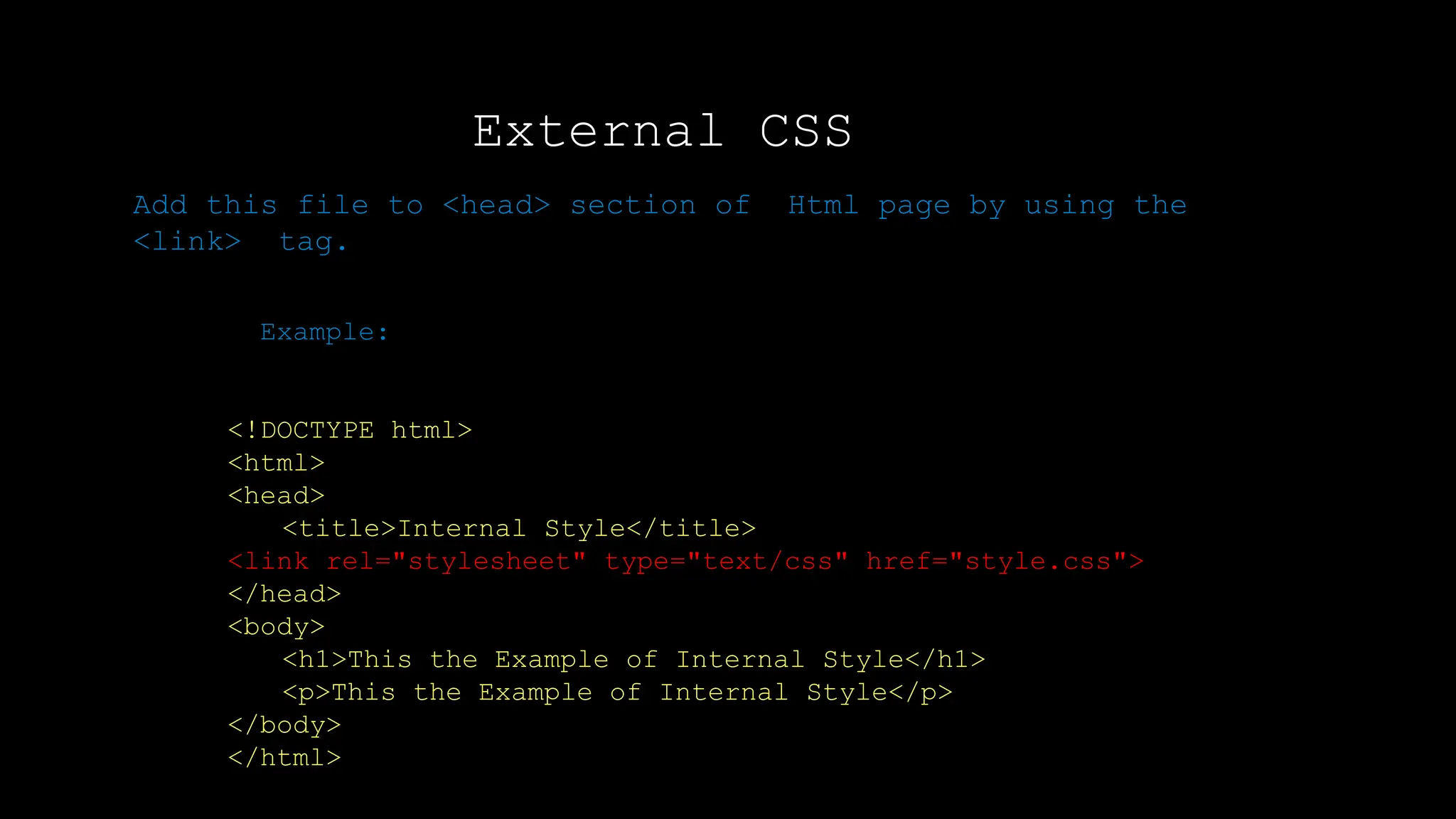 External CSS
Output:
Add this file to <head> section of Html page by using the
<link> tag.
Example:
<!DOCTYPE html>
<html>
<head>
<title>Internal Style</title>
<link rel="stylesheet" type="text/css" href="style.css">
</head>
<body>
<h1>This the Example of Internal Style</h1>
<p>This the Example of Internal Style</p>
</body>
</html>
 