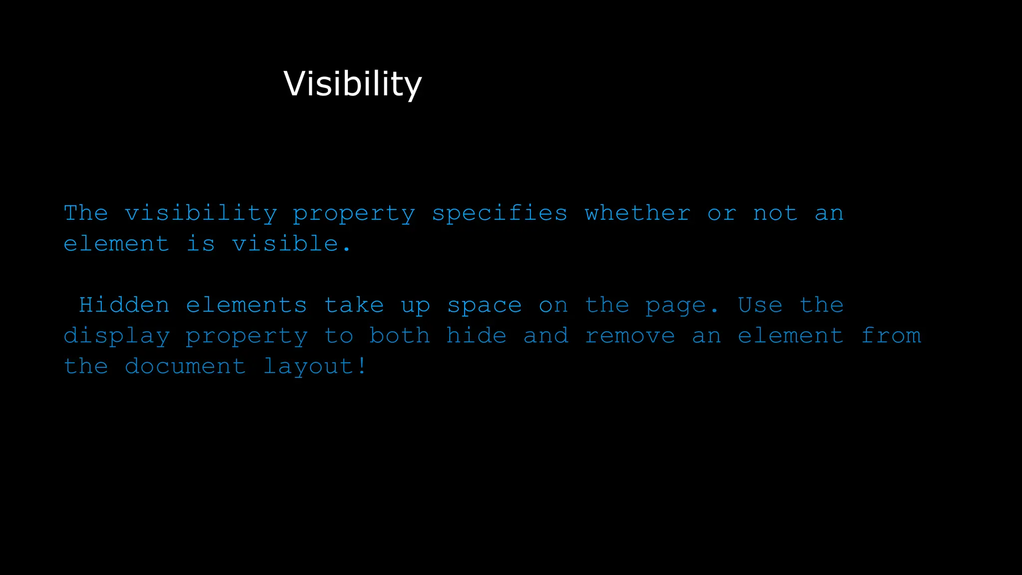 Visibility
The visibility property specifies whether or not an
element is visible.
Hidden elements take up space on the page. Use the
display property to both hide and remove an element from
the document layout!
 