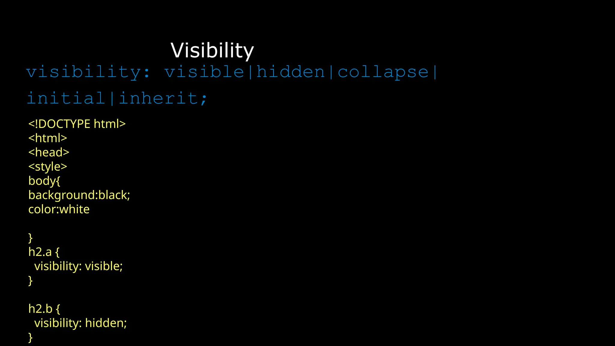 Visibility
visibility: visible|hidden|collapse|
initial|inherit;
<!DOCTYPE html>
<html>
<head>
<style>
body{
background:black;
color:white
}
h2.a {
visibility: visible;
}
h2.b {
visibility: hidden;
}
 