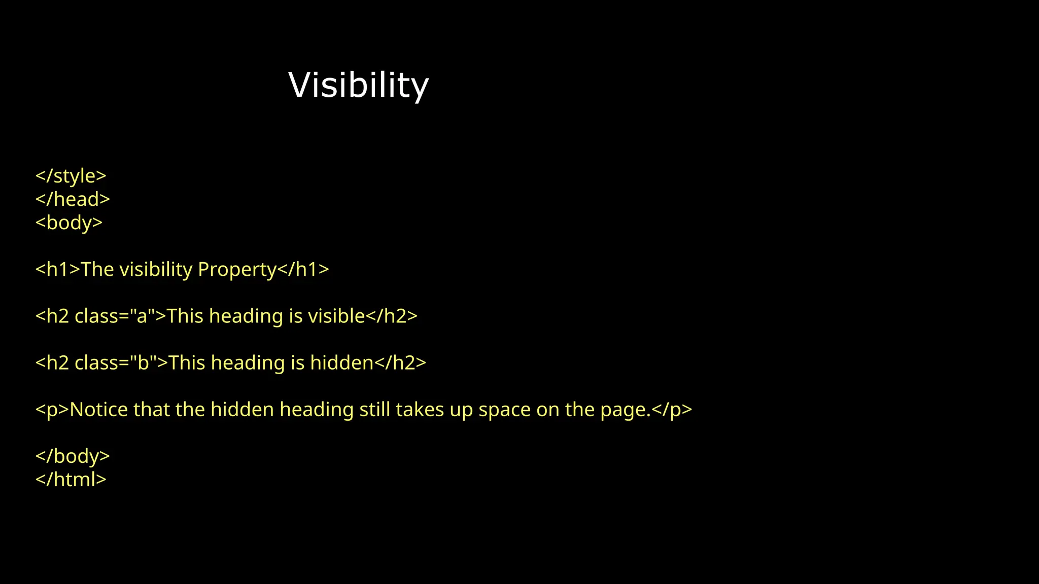Visibility
</style>
</head>
<body>
<h1>The visibility Property</h1>
<h2 class="a">This heading is visible</h2>
<h2 class="b">This heading is hidden</h2>
<p>Notice that the hidden heading still takes up space on the page.</p>
</body>
</html>
 