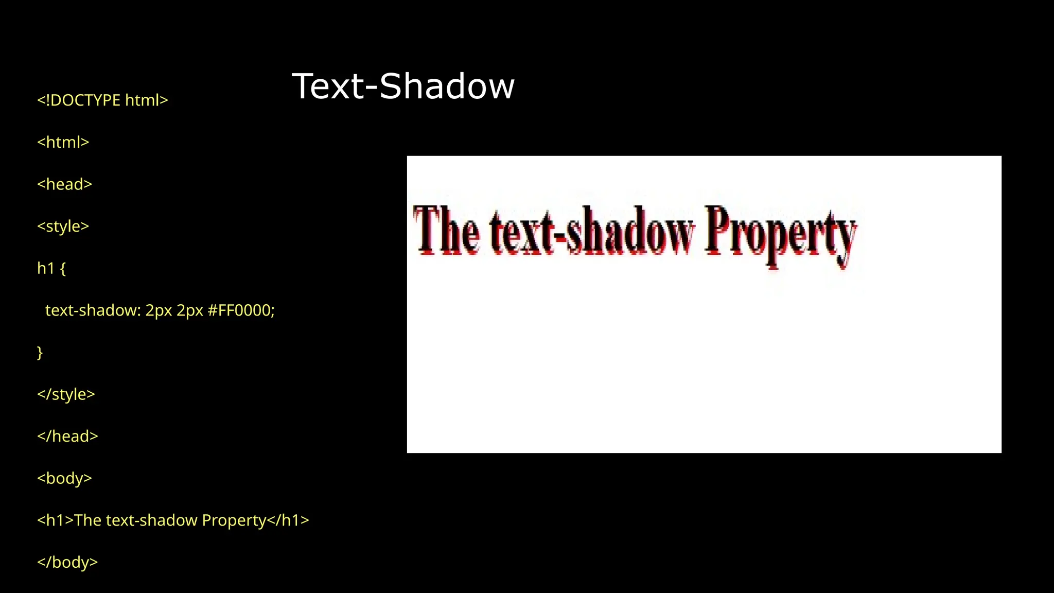 Text-Shadow
<!DOCTYPE html>
<html>
<head>
<style>
h1 {
text-shadow: 2px 2px #FF0000;
}
</style>
</head>
<body>
<h1>The text-shadow Property</h1>
</body>
 
