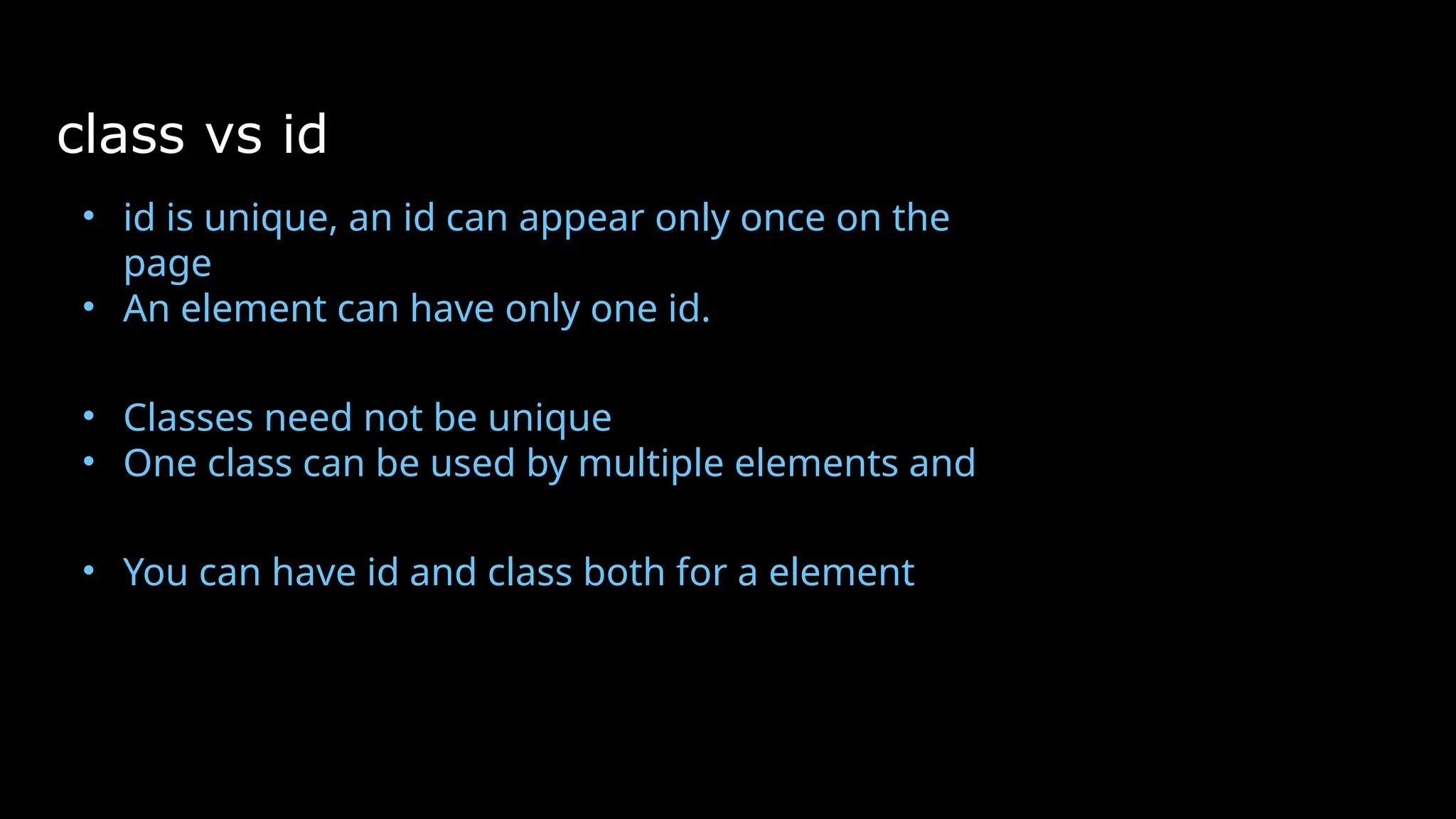 class vs id
• id is unique, an id can appear only once on the
page
• An element can have only one id.
• Classes need not be unique
• One class can be used by multiple elements and
• You can have id and class both for a element
 