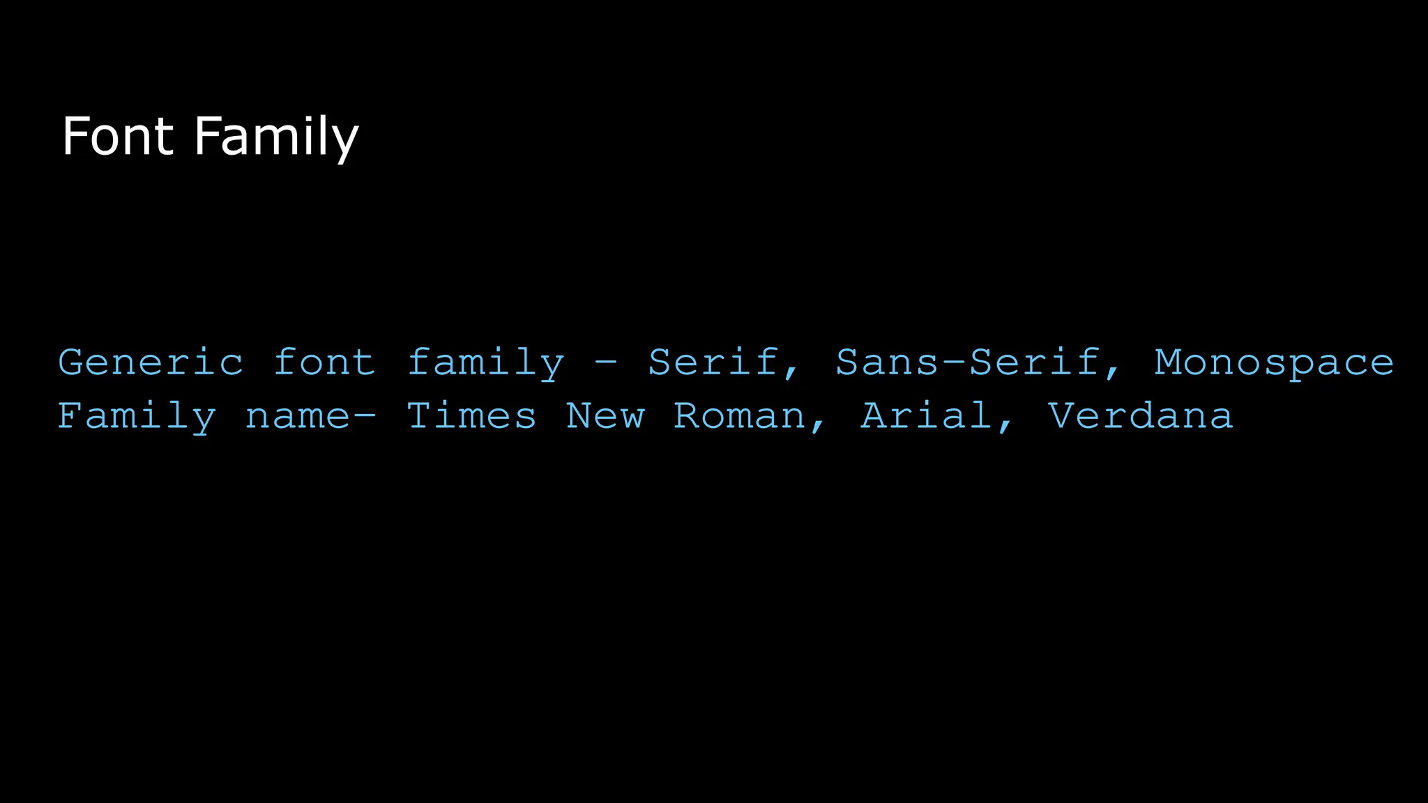 Font Family
Generic font family – Serif, Sans-Serif, Monospace
Family name– Times New Roman, Arial, Verdana
 