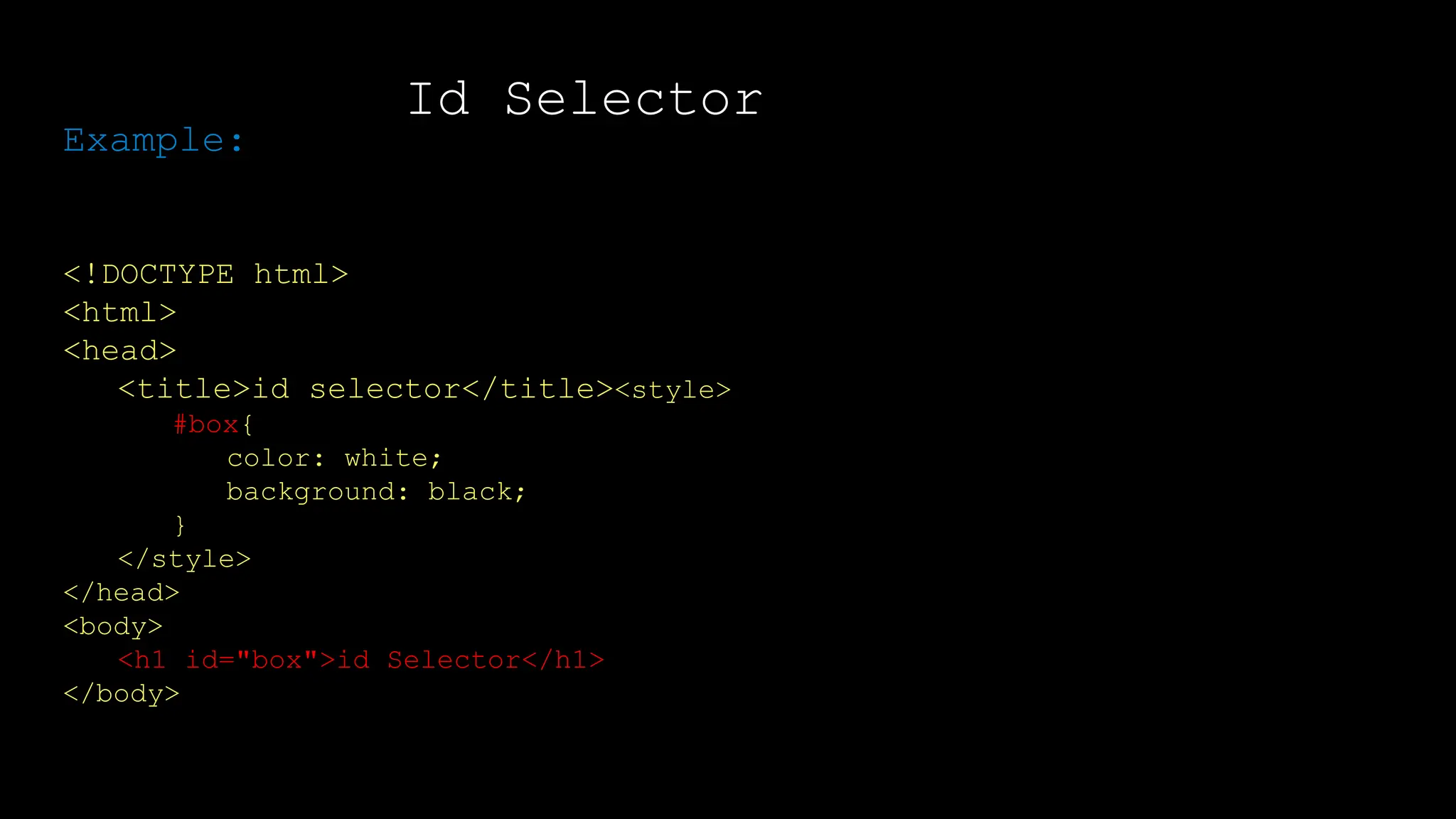 Id Selector
Output:
Example:
<!DOCTYPE html>
<html>
<head>
<title>id selector</title><style>
#box{
color: white;
background: black;
}
</style>
</head>
<body>
<h1 id="box">id Selector</h1>
</body>
</html>
 
