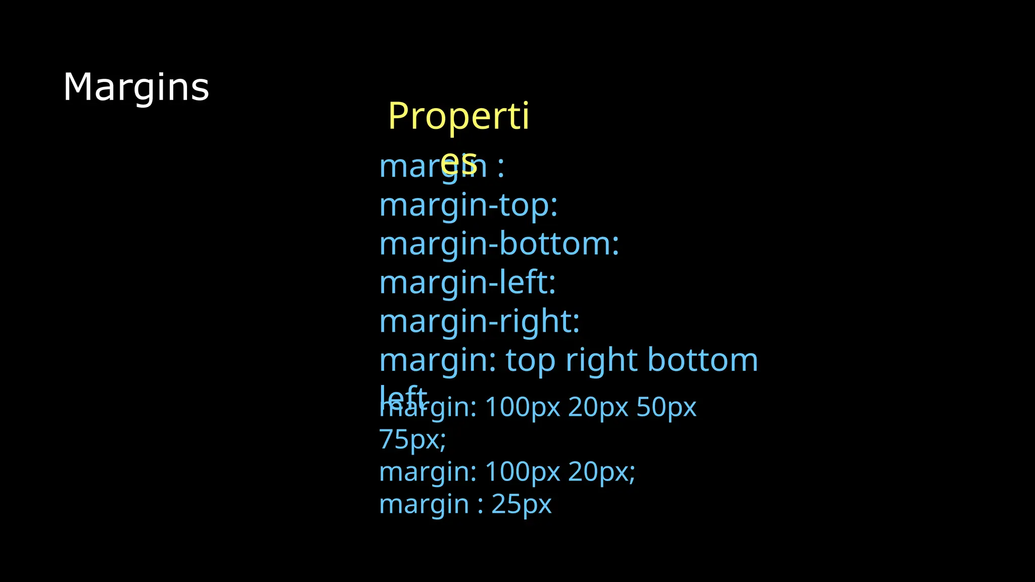 Margins
margin :
margin-top:
margin-bottom:
margin-left:
margin-right:
margin: top right bottom
left
Properti
es
margin: 100px 20px 50px
75px;
margin: 100px 20px;
margin : 25px
 