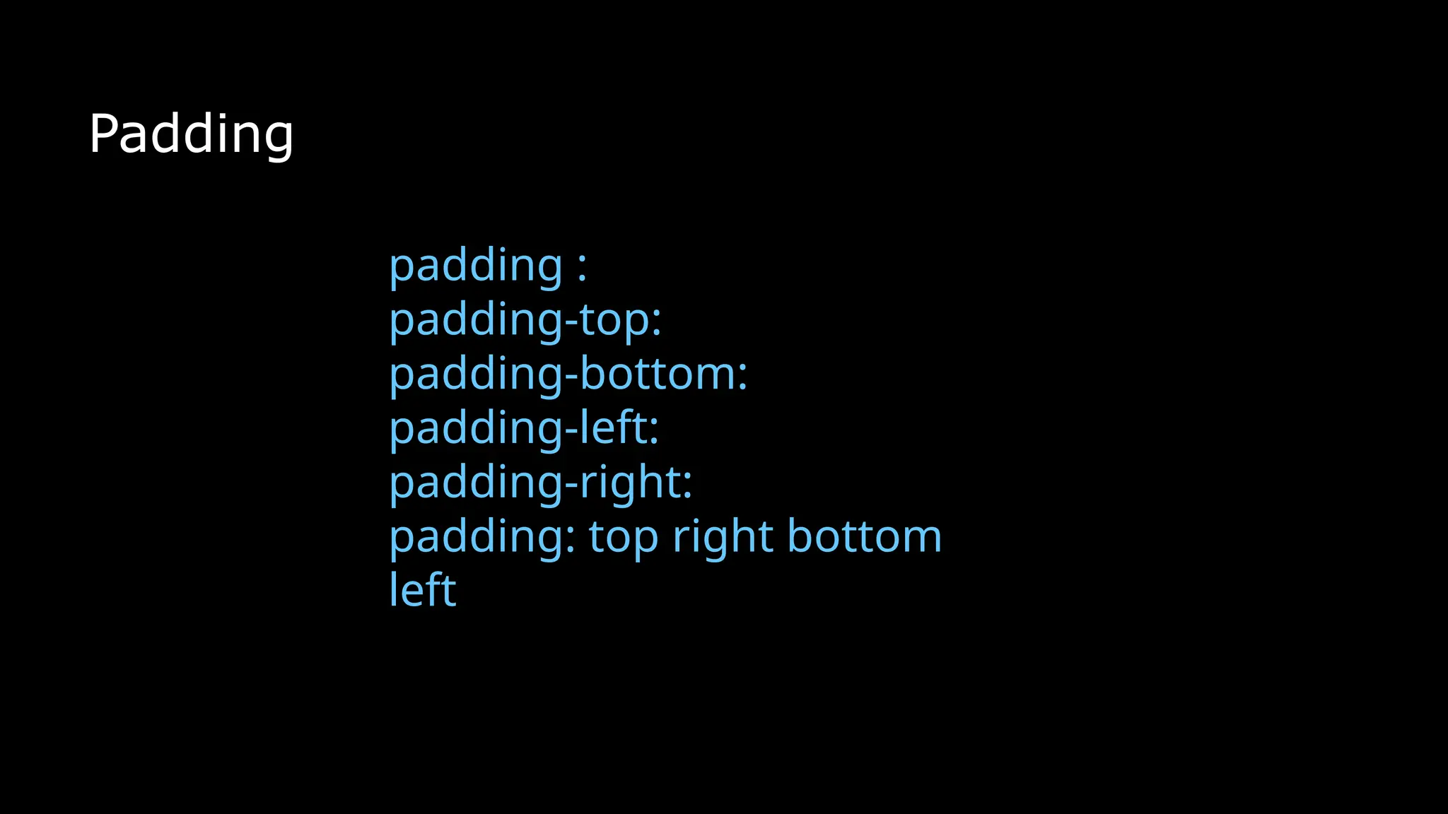 Padding
padding :
padding-top:
padding-bottom:
padding-left:
padding-right:
padding: top right bottom
left
 