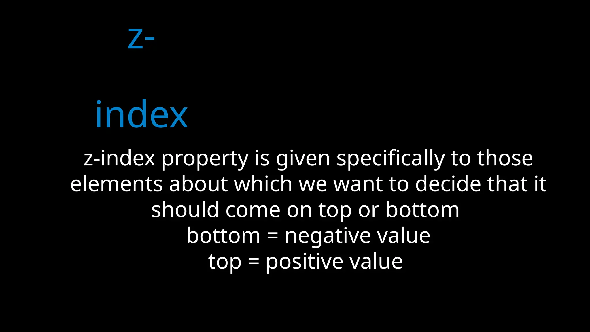 z-
index
z-index property is given specifically to those
elements about which we want to decide that it
should come on top or bottom
bottom = negative value
top = positive value
 
