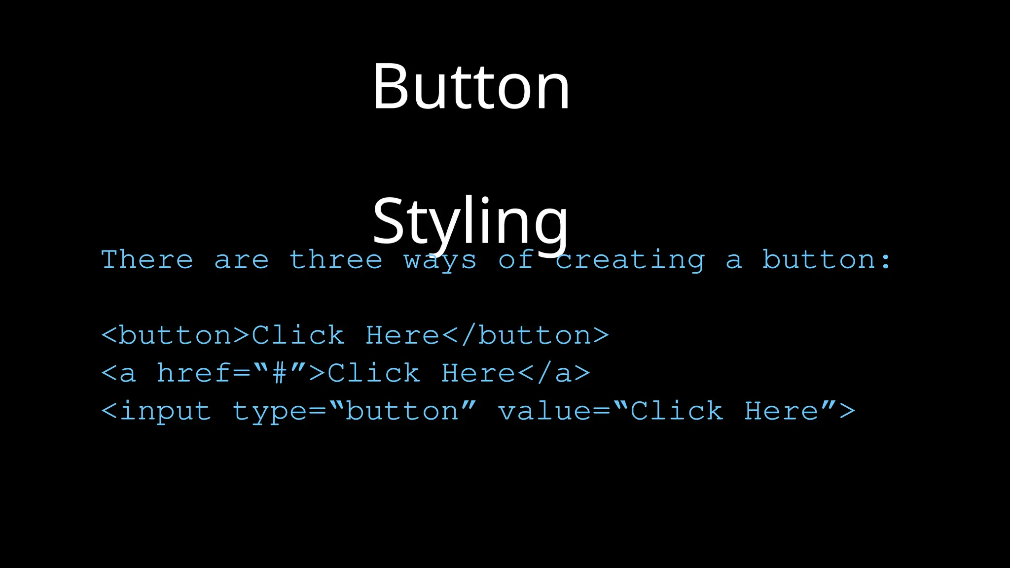 Button
Styling
There are three ways of creating a button:
<button>Click Here</button>
<a href=“#”>Click Here</a>
<input type=“button” value=“Click Here”>
 