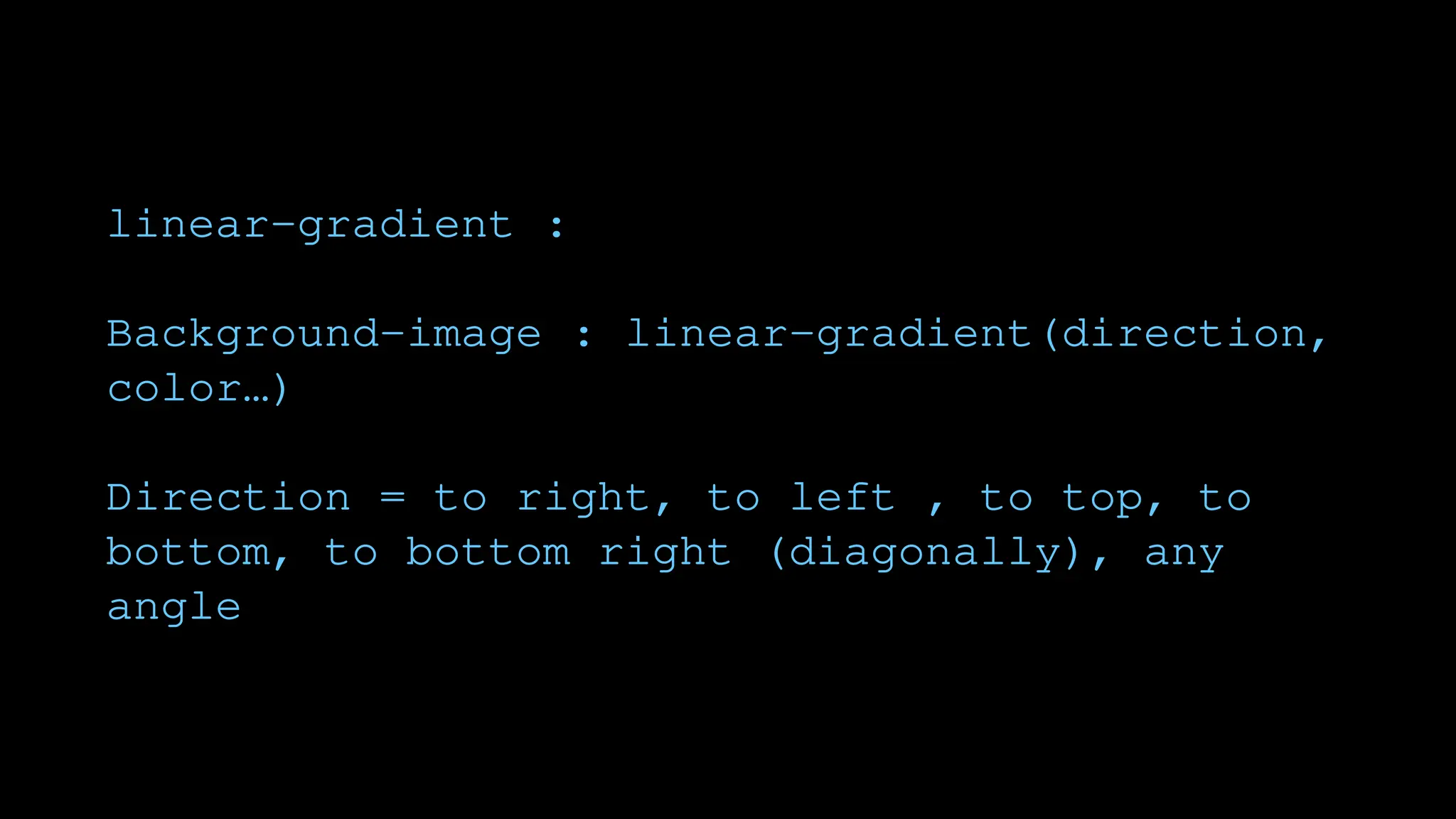linear-gradient :
Background-image : linear-gradient(direction,
color…)
Direction = to right, to left , to top, to
bottom, to bottom right (diagonally), any
angle
 