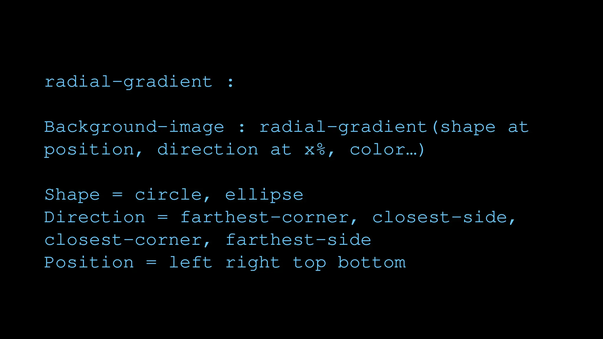 radial-gradient :
Background-image : radial-gradient(shape at
position, direction at x%, color…)
Shape = circle, ellipse
Direction = farthest-corner, closest-side,
closest-corner, farthest-side
Position = left right top bottom
 