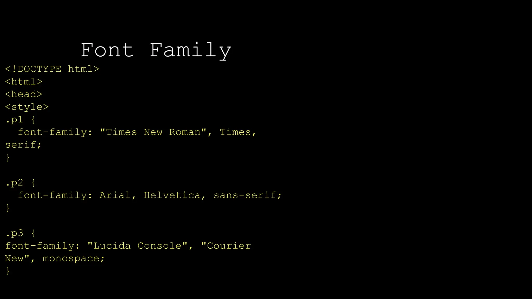 Font Family
<!DOCTYPE html>
<html>
<head>
<style>
.p1 {
font-family: "Times New Roman", Times,
serif;
}
.p2 {
font-family: Arial, Helvetica, sans-serif;
}
.p3 {
font-family: "Lucida Console", "Courier
New", monospace;
}
 