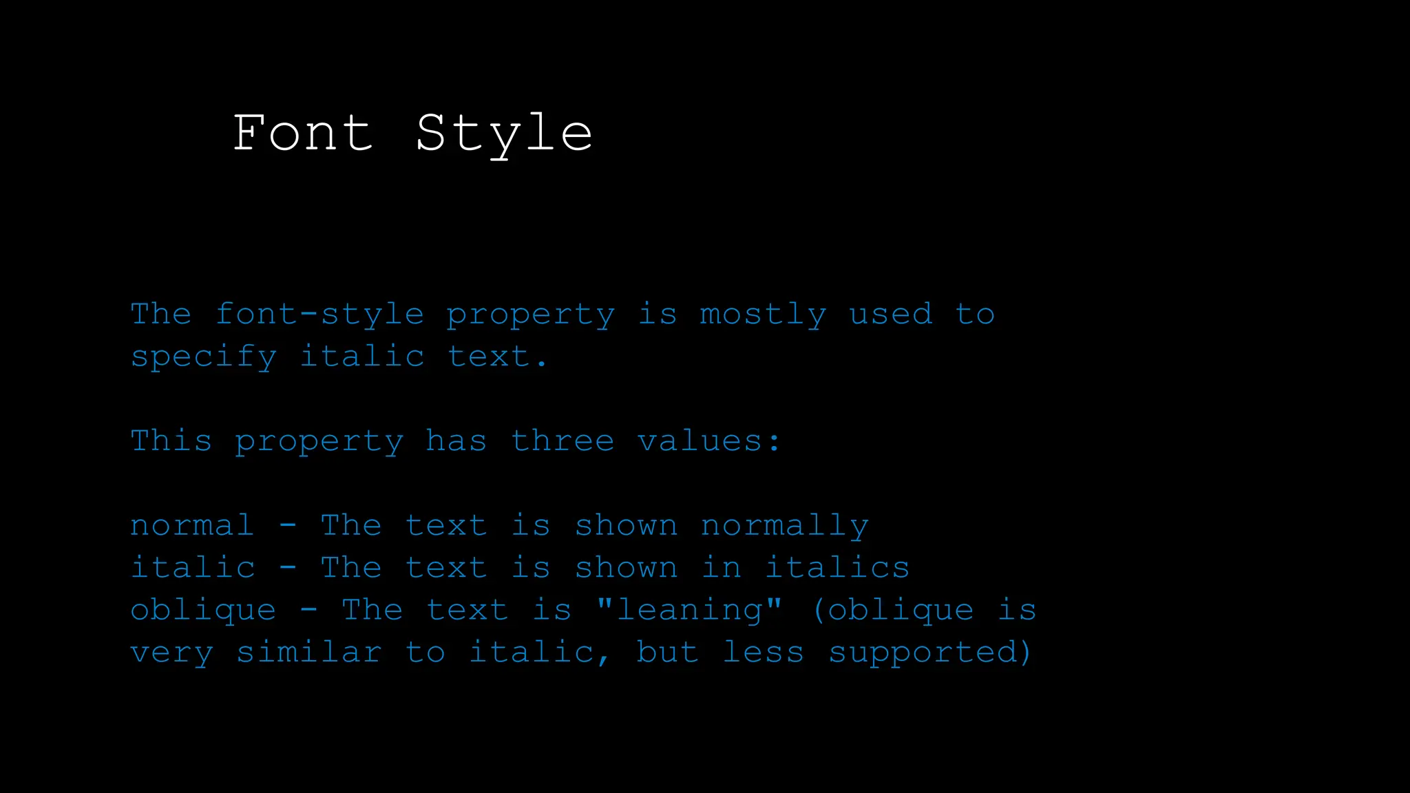Font Style
The font-style property is mostly used to
specify italic text.
This property has three values:
normal - The text is shown normally
italic - The text is shown in italics
oblique - The text is "leaning" (oblique is
very similar to italic, but less supported)
 