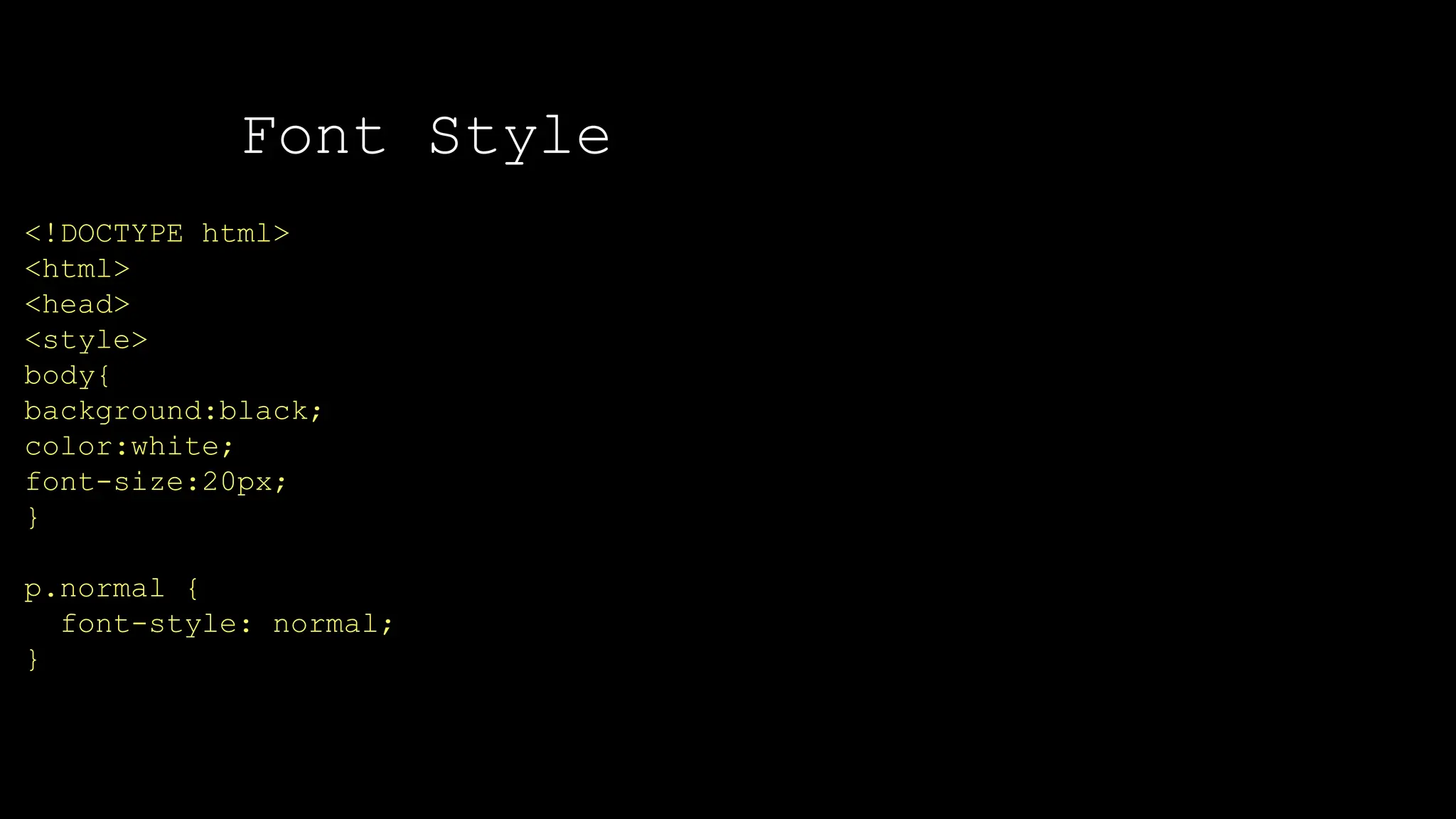 Font Style
<!DOCTYPE html>
<html>
<head>
<style>
body{
background:black;
color:white;
font-size:20px;
}
p.normal {
font-style: normal;
}
 