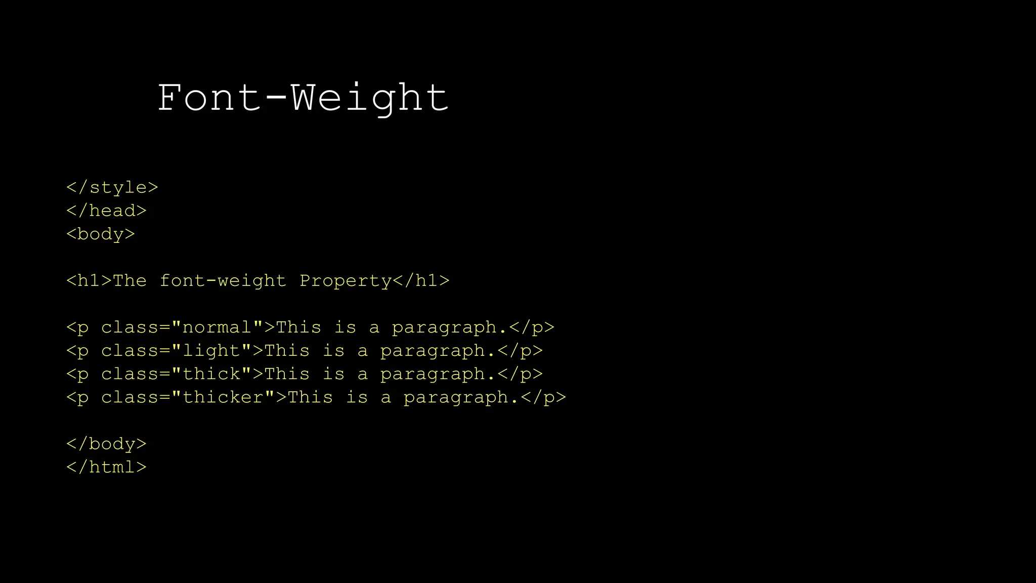 Font-Weight
The font-weight property sets how thick or thin characters in text should be displayed.
</style>
</head>
<body>
<h1>The font-weight Property</h1>
<p class="normal">This is a paragraph.</p>
<p class="light">This is a paragraph.</p>
<p class="thick">This is a paragraph.</p>
<p class="thicker">This is a paragraph.</p>
</body>
</html>
 