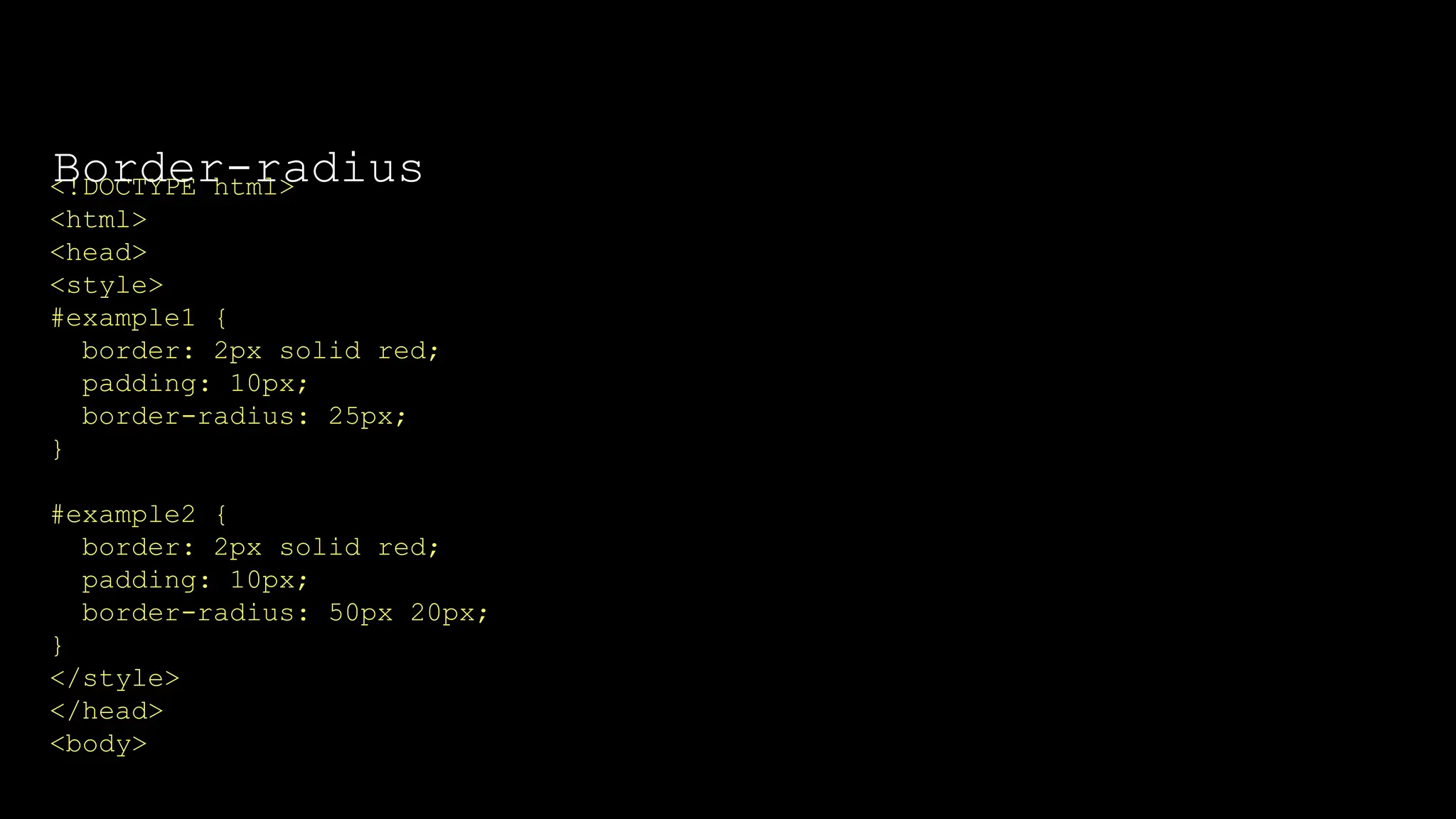 The font-weight property sets how thick or thin characters in text should be displayed.
<!DOCTYPE html>
<html>
<head>
<style>
#example1 {
border: 2px solid red;
padding: 10px;
border-radius: 25px;
}
#example2 {
border: 2px solid red;
padding: 10px;
border-radius: 50px 20px;
}
</style>
</head>
<body>
Border-radius
 